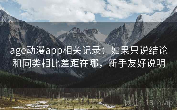 age动漫app相关记录:如果只说结论和同类相比差距在哪,新手友好说明