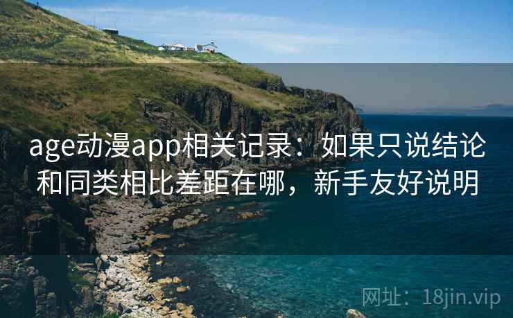 age动漫app相关记录：如果只说结论和同类相比差距在哪，新手友好说明  第2张