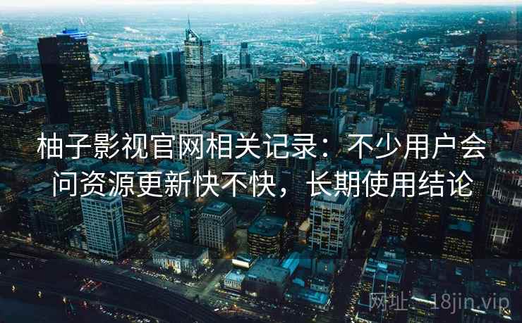 柚子影视官网相关记录：不少用户会问资源更新快不快，长期使用结论