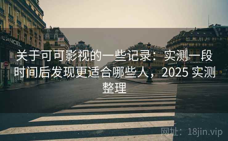 关于可可影视的一些记录：实测一段时间后发现更适合哪些人，2025 实测整理