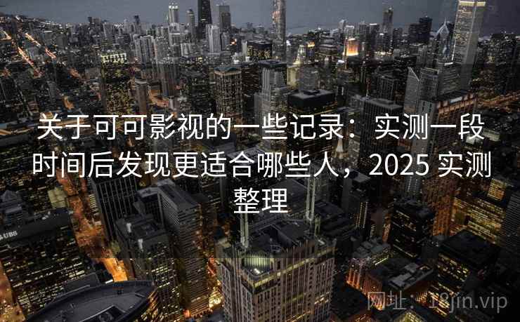 关于可可影视的一些记录:实测一段时间后发现更适合哪些人,2025 实测整理 第2张 关于可可影视的一些记录:实测一段时间后发现更适合哪些人,2025 实测整理 第2张