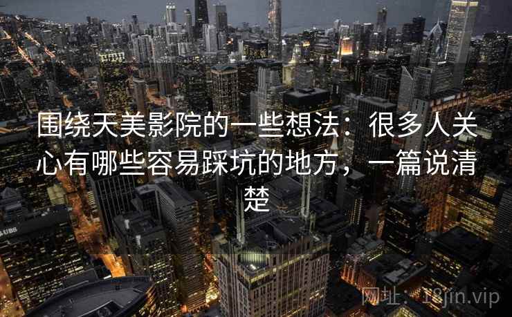 围绕天美影院的一些想法：很多人关心有哪些容易踩坑的地方，一篇说清楚  第2张