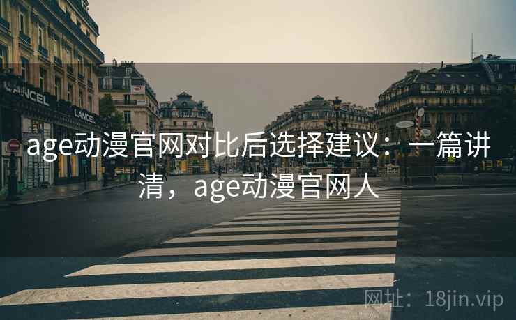 age动漫官网对比后选择建议:一篇讲清,age动漫官网人
