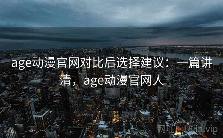 age动漫官网对比后选择建议：一篇讲清，age动漫官网人  第2张