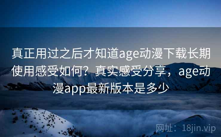 真正用过之后才知道age动漫下载长期使用感受如何？真实感受分享，age动漫app最新版本是多少  第2张
