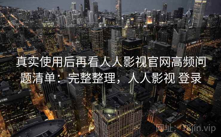 真实使用后再看人人影视官网高频问题清单：完整整理，人人影视 登录