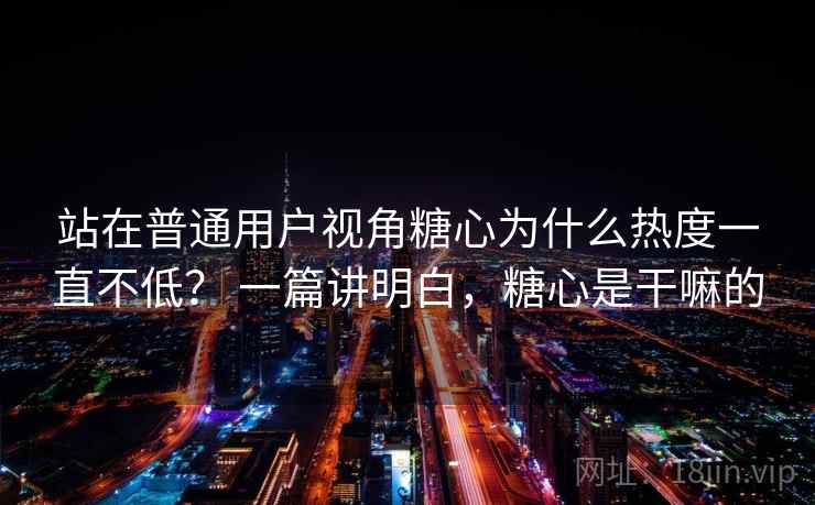 站在普通用户视角糖心为什么热度一直不低？ 一篇讲明白，糖心是干嘛的