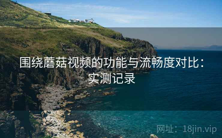 围绕蘑菇视频的功能与流畅度对比:实测记录 第2张 围绕蘑菇视频的功能与流畅度对比:实测记录 第2张