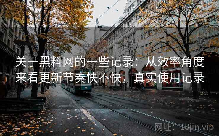 关于黑料网的一些记录：从效率角度来看更新节奏快不快，真实使用记录