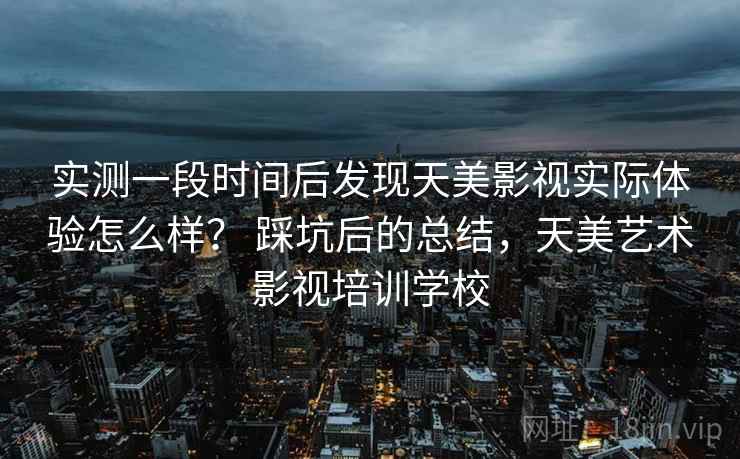实测一段时间后发现天美影视实际体验怎么样？ 踩坑后的总结，天美艺术影视培训学校  第2张