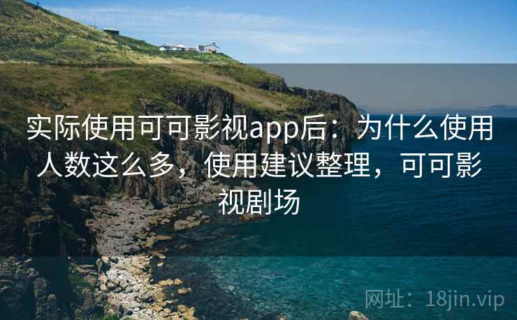 实际使用可可影视app后：为什么使用人数这么多，使用建议整理，可可影视剧场