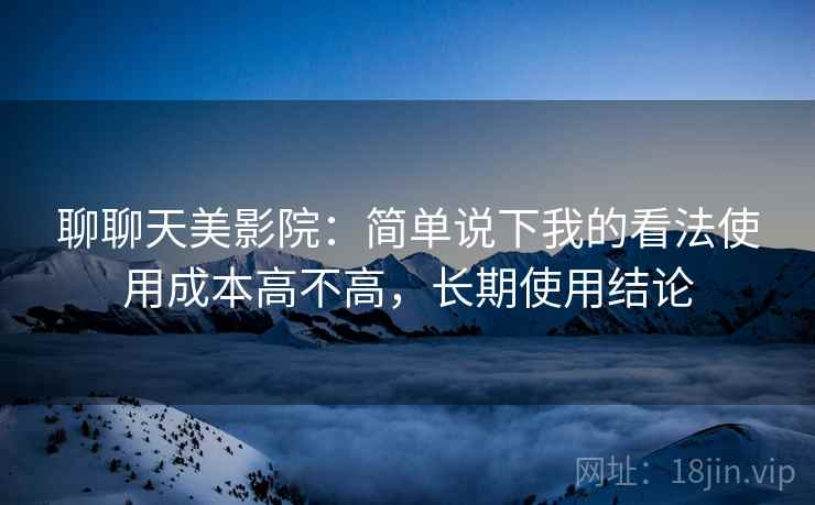 聊聊天美影院:简单说下我的看法使用成本高不高,长期使用结论 第2张 聊聊天美影院:简单说下我的看法使用成本高不高,长期使用结论 第2张