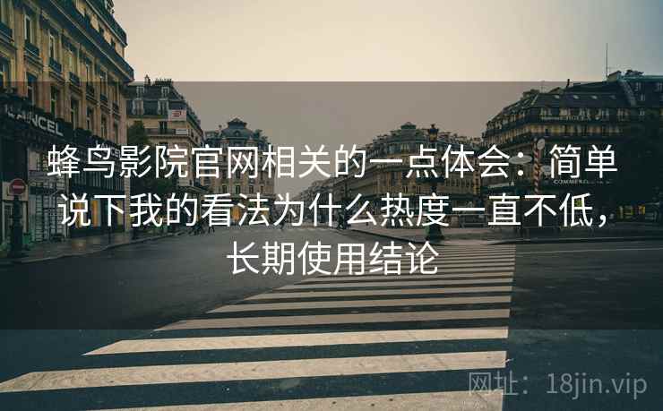蜂鸟影院官网相关的一点体会：简单说下我的看法为什么热度一直不低，长期使用结论