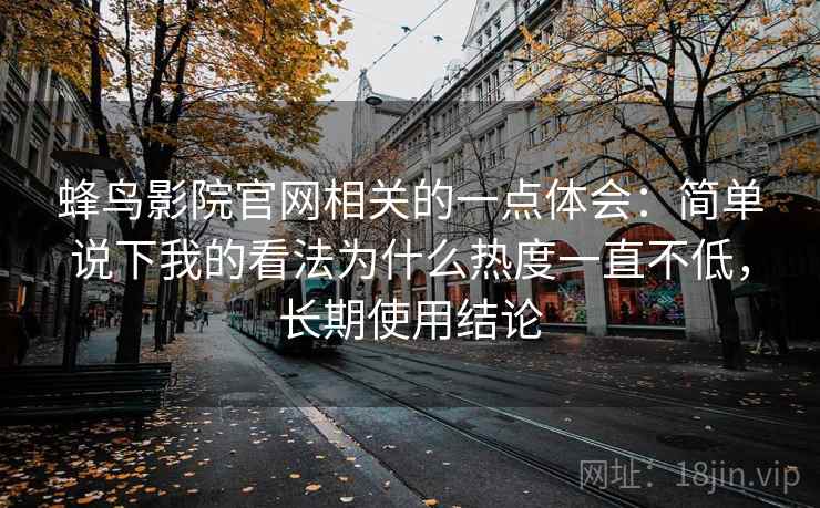 蜂鸟影院官网相关的一点体会：简单说下我的看法为什么热度一直不低，长期使用结论  第2张
