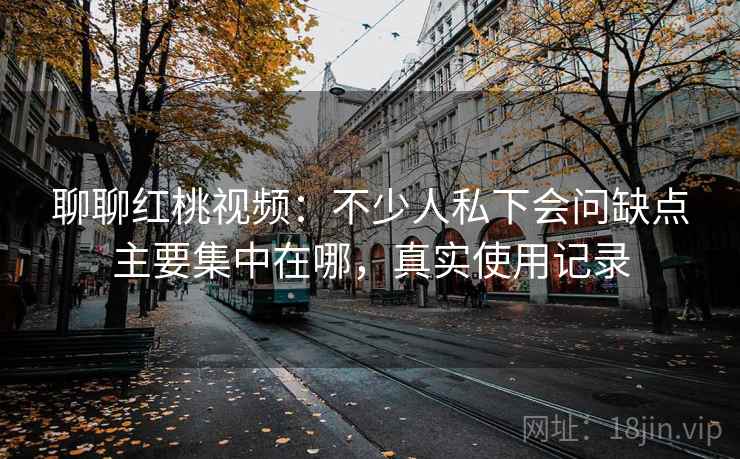 聊聊红桃视频：不少人私下会问缺点主要集中在哪，真实使用记录  第2张