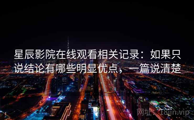 星辰影院在线观看相关记录：如果只说结论有哪些明显优点，一篇说清楚