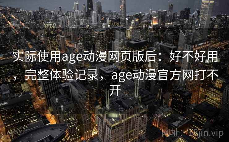 实际使用age动漫网页版后：好不好用，完整体验记录，age动漫官方网打不开