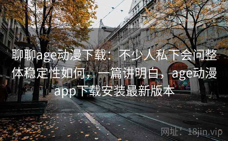 聊聊age动漫下载：不少人私下会问整体稳定性如何，一篇讲明白，age动漫app下载安装最新版本