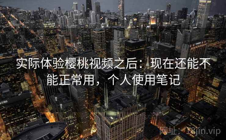 实际体验樱桃视频之后：现在还能不能正常用，个人使用笔记  第2张
