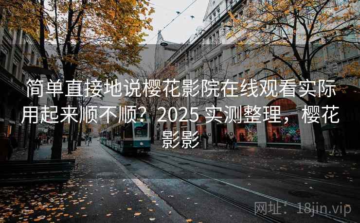 简单直接地说樱花影院在线观看实际用起来顺不顺？2025 实测整理，樱花影影