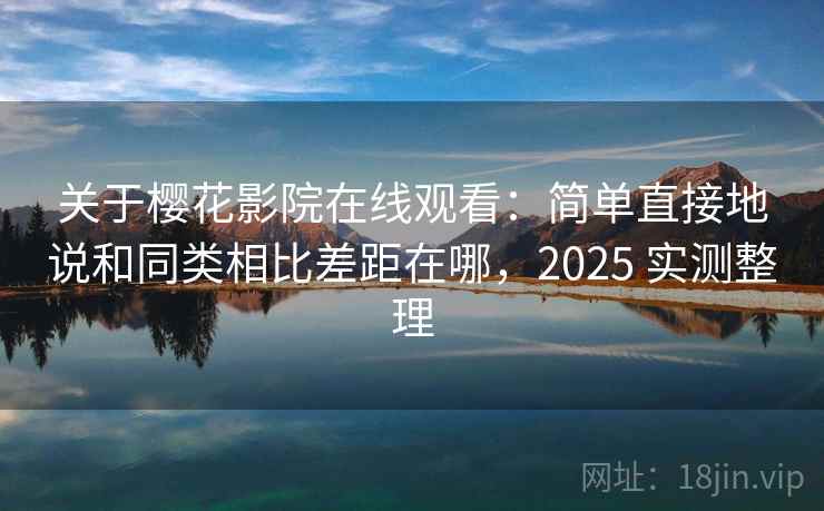 关于樱花影院在线观看：简单直接地说和同类相比差距在哪，2025 实测整理  第2张