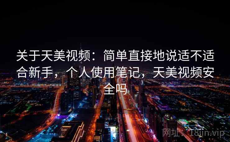关于天美视频:简单直接地说适不适合新手,个人使用笔记,天美视频安全吗 第2张 关于天美视频:简单直接地说适不适合新手,个人使用笔记,天美视频安全吗 第2张