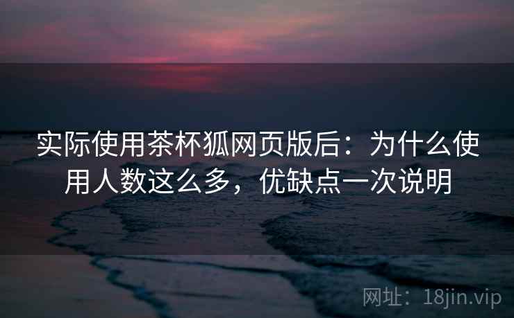 实际使用茶杯狐网页版后:为什么使用人数这么多,优缺点一次说明