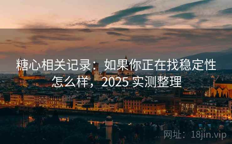 糖心相关记录：如果你正在找稳定性怎么样，2025 实测整理