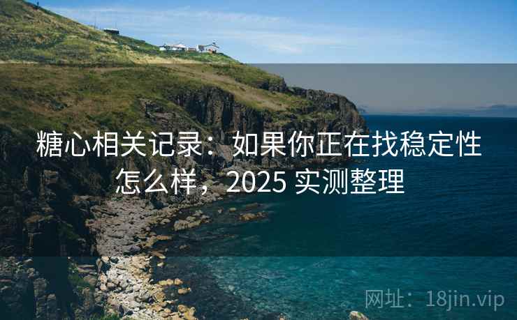 糖心相关记录:如果你正在找稳定性怎么样,2025 实测整理 第2张 糖心相关记录:如果你正在找稳定性怎么样,2025 实测整理 第2张