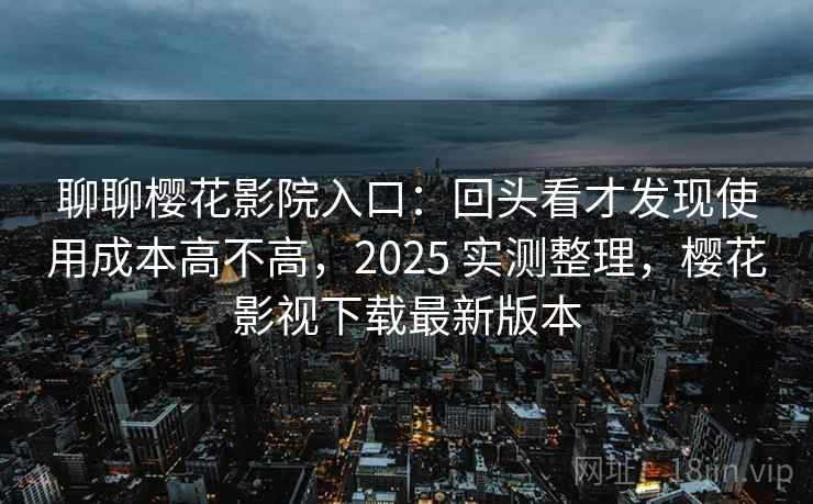 聊聊樱花影院入口：回头看才发现使用成本高不高，2025 实测整理，樱花影视下载最新版本