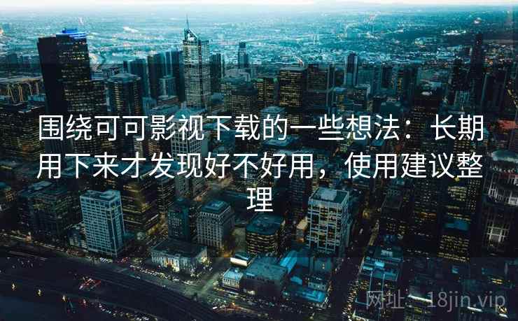 围绕可可影视下载的一些想法:长期用下来才发现好不好用,使用建议整理 第2张 围绕可可影视下载的一些想法:长期用下来才发现好不好用,使用建议整理 第2张