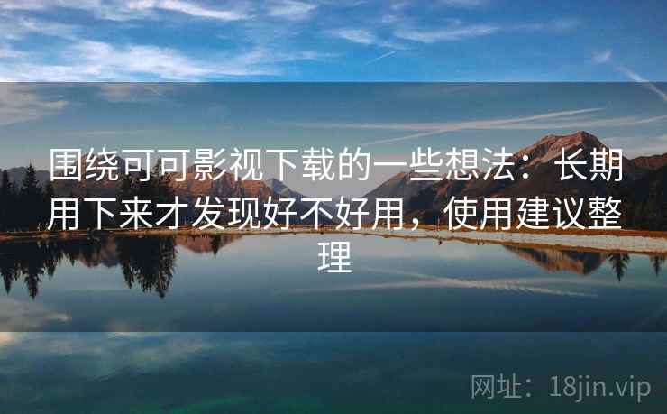 围绕可可影视下载的一些想法：长期用下来才发现好不好用，使用建议整理