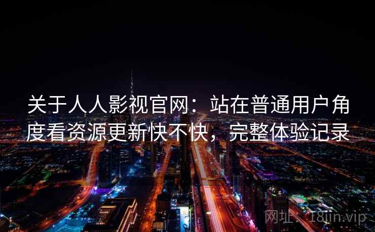 关于人人影视官网:站在普通用户角度看资源更新快不快,完整体验记录 第2张 关于人人影视官网:站在普通用户角度看资源更新快不快,完整体验记录 第2张