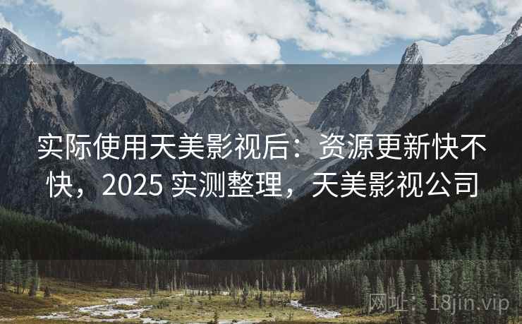 实际使用天美影视后：资源更新快不快，2025 实测整理，天美影视公司