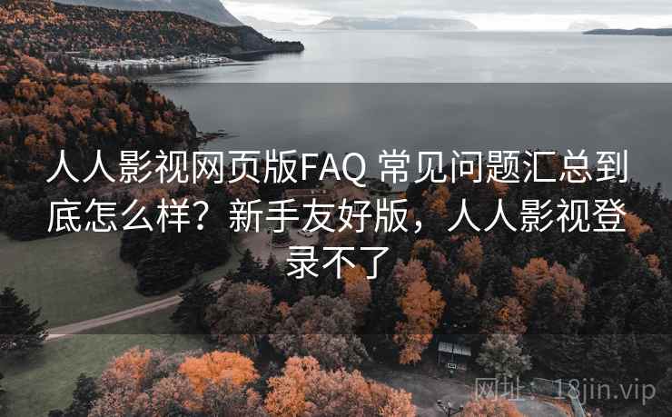 人人影视网页版FAQ 常见问题汇总到底怎么样?新手友好版,人人影视登录不了 第2张 人人影视网页版FAQ 常见问题汇总到底怎么样?新手友好版,人人影视登录不了 第2张