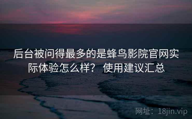 后台被问得最多的是蜂鸟影院官网实际体验怎么样？ 使用建议汇总