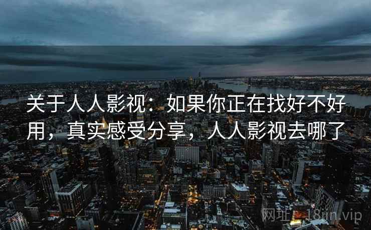 关于人人影视：如果你正在找好不好用，真实感受分享，人人影视去哪了