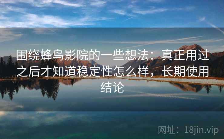 围绕蜂鸟影院的一些想法:真正用过之后才知道稳定性怎么样,长期使用结论