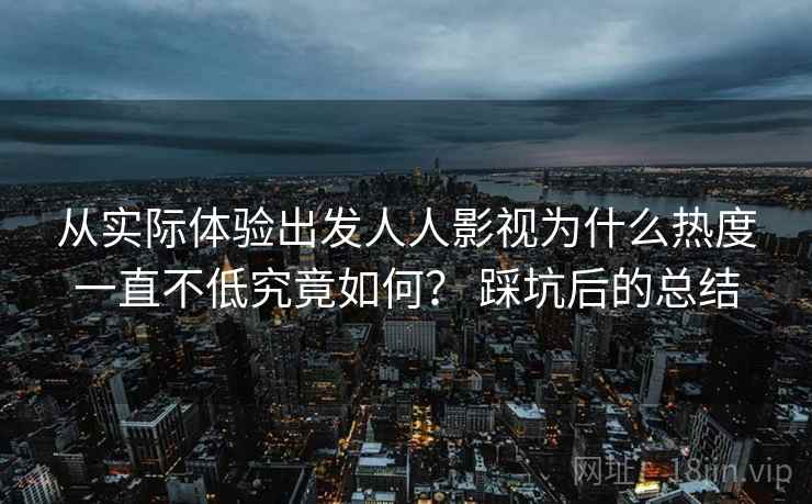 从实际体验出发人人影视为什么热度一直不低究竟如何？ 踩坑后的总结  第2张
