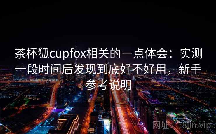 茶杯狐cupfox相关的一点体会：实测一段时间后发现到底好不好用，新手参考说明  第2张