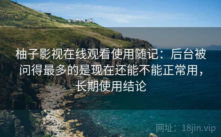 柚子影视在线观看使用随记:后台被问得最多的是现在还能不能正常用,长期使用结论