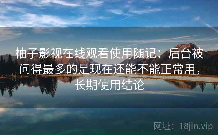 柚子影视在线观看使用随记:后台被问得最多的是现在还能不能正常用,长期使用结论 第2张 柚子影视在线观看使用随记:后台被问得最多的是现在还能不能正常用,长期使用结论 第2张