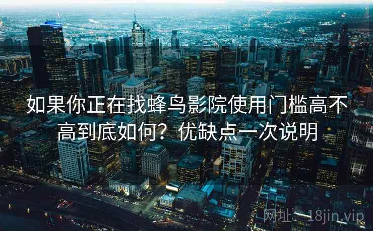 如果你正在找蜂鸟影院使用门槛高不高到底如何？优缺点一次说明