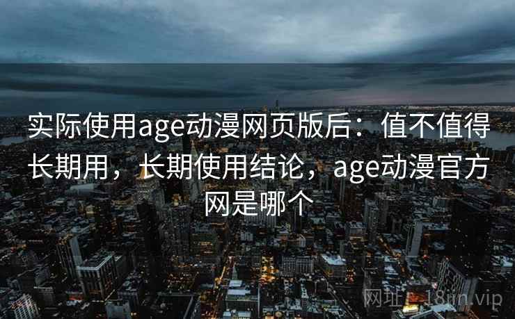实际使用age动漫网页版后：值不值得长期用，长期使用结论，age动漫官方网是哪个  第2张