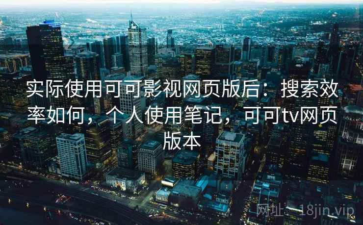 实际使用可可影视网页版后：搜索效率如何，个人使用笔记，可可tv网页版本