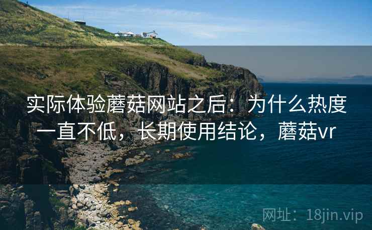 实际体验蘑菇网站之后:为什么热度一直不低,长期使用结论,蘑菇vr 第2张 实际体验蘑菇网站之后:为什么热度一直不低,长期使用结论,蘑菇vr 第2张