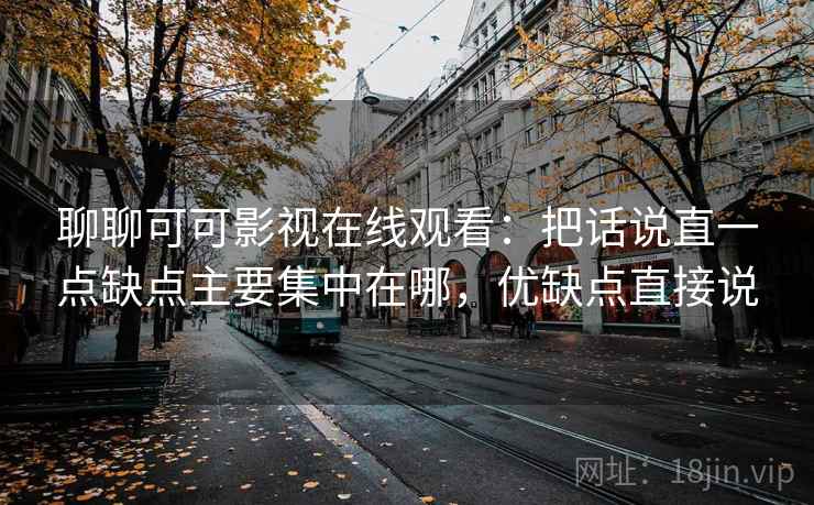 聊聊可可影视在线观看：把话说直一点缺点主要集中在哪，优缺点直接说  第2张