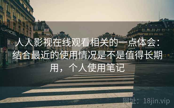 人人影视在线观看相关的一点体会:结合最近的使用情况是不是值得长期用,个人使用笔记 第2张 人人影视在线观看相关的一点体会:结合最近的使用情况是不是值得长期用,个人使用笔记 第2张