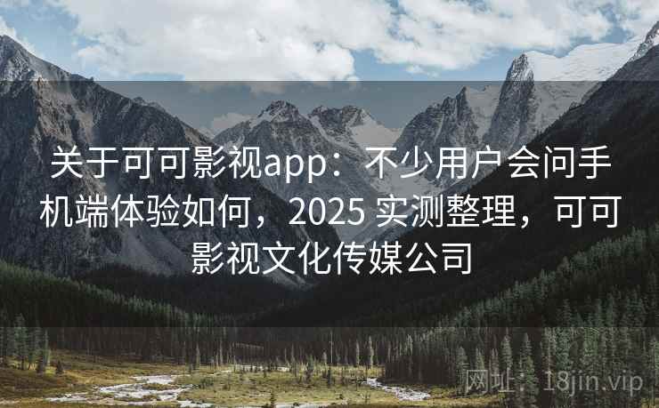 关于可可影视app:不少用户会问手机端体验如何,2025 实测整理,可可影视文化传媒公司