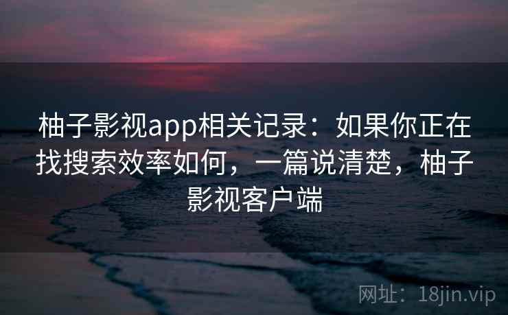 柚子影视app相关记录：如果你正在找搜索效率如何，一篇说清楚，柚子影视客户端  第2张